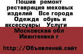 Пошив, ремонт, реставрация меховых изделий - Все города Одежда, обувь и аксессуары » Услуги   . Московская обл.,Ивантеевка г.